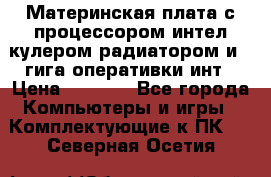 Материнская плата с процессором интел кулером радиатором и 4 гига оперативки инт › Цена ­ 1 000 - Все города Компьютеры и игры » Комплектующие к ПК   . Северная Осетия